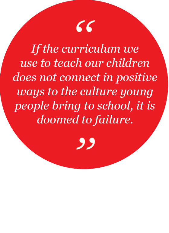 If the curriculum we use to teach our children does not connect in positive ways to the culture young people bring to school, it is doomed to failure.